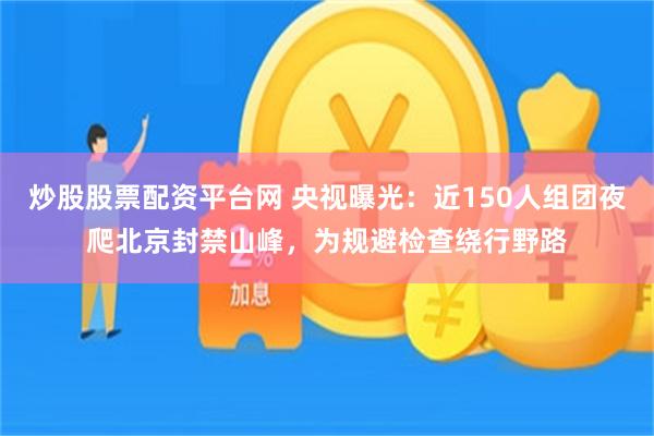 炒股股票配资平台网 央视曝光：近150人组团夜爬北京封禁山峰，为规避检查绕行野路