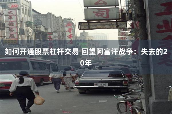 如何开通股票杠杆交易 回望阿富汗战争：失去的20年