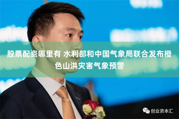 股票配资哪里有 水利部和中国气象局联合发布橙色山洪灾害气象预警