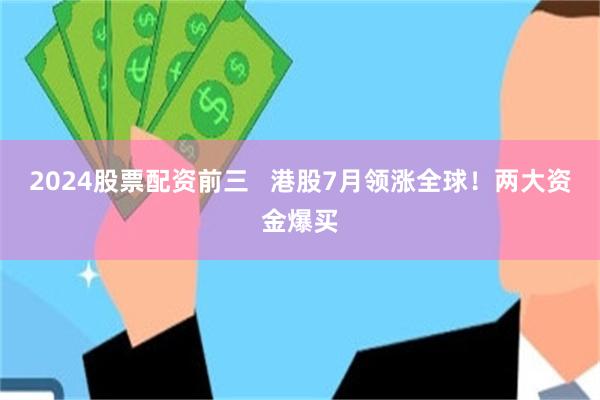 2024股票配资前三   港股7月领涨全球！两大资金爆买