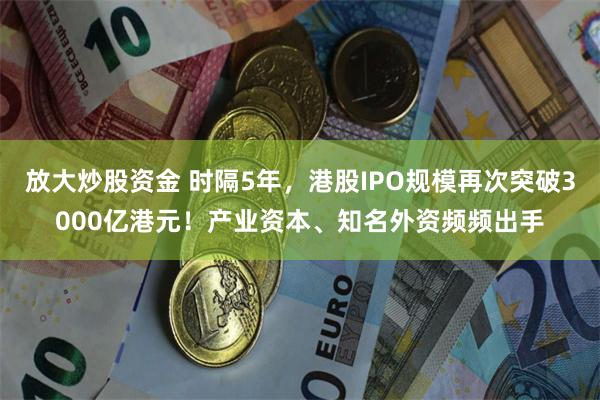 放大炒股资金 时隔5年,港股IPO规模再次突破3000亿港元!产业资本、知名外资频频出手