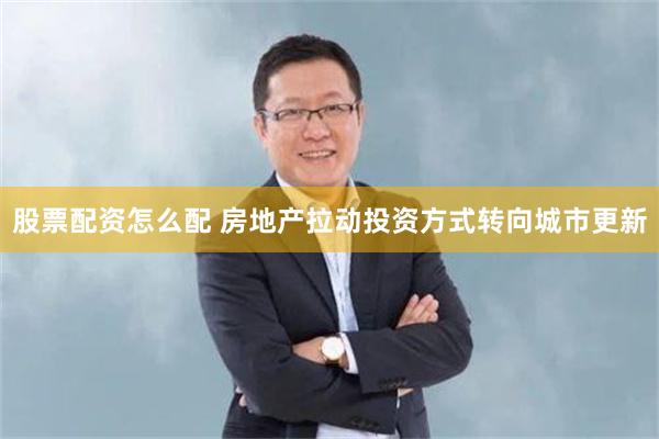 股票配资怎么配 房地产拉动投资方式转向城市更新