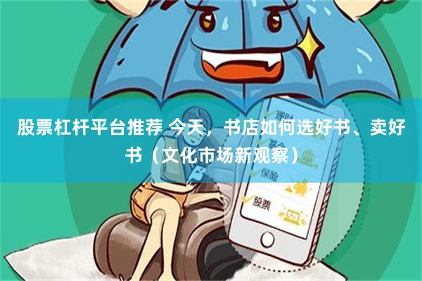 股票杠杆平台推荐 今天，书店如何选好书、卖好书（文化市场新观察）