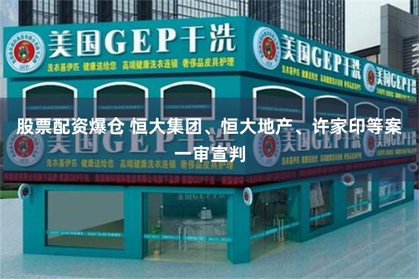 股票配资爆仓 恒大集团、恒大地产、许家印等案一审宣判