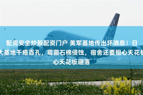 配资安全炒股配资门户 美军基地传出坏消息！日本三大基地千疮百孔，霉菌石棉侵蚀，宿舍还要担心天花板砸落
