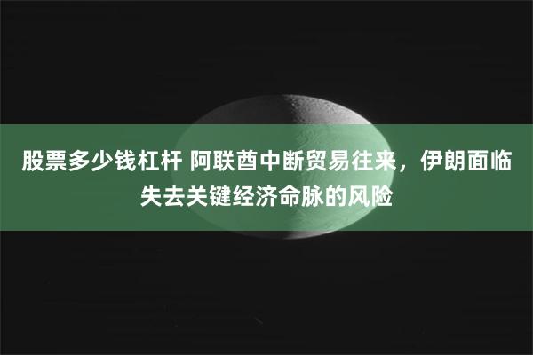 股票多少钱杠杆 阿联酋中断贸易往来，伊朗面临失去关键经济命脉的风险