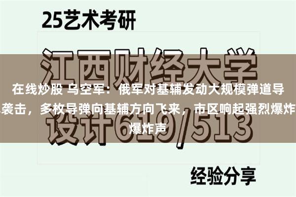 在线炒股 乌空军：俄军对基辅发动大规模弹道导弹袭击，多枚导弹向基辅方向飞来，市区响起强烈爆炸声