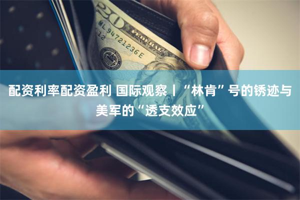 配资利率配资盈利 国际观察丨“林肯”号的锈迹与美军的“透支效应”