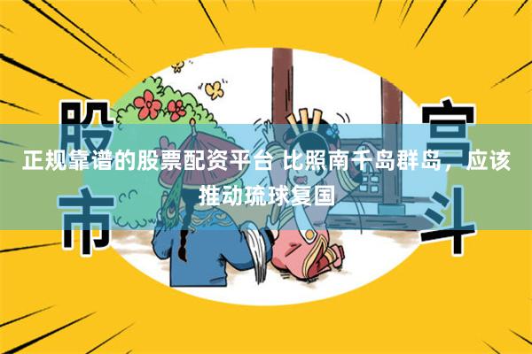 正规靠谱的股票配资平台 比照南千岛群岛，应该推动琉球复国