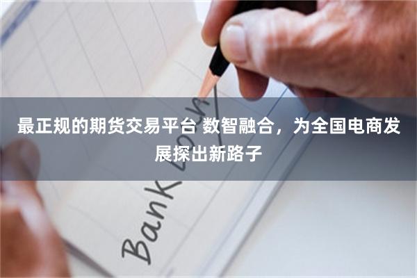 最正规的期货交易平台 数智融合，为全国电商发展探出新路子