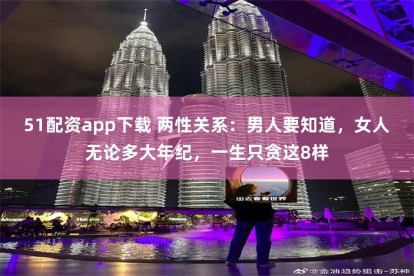 51配资app下载 两性关系：男人要知道，女人无论多大年纪，一生只贪这8样