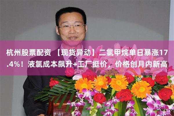 杭州股票配资 【现货异动】二氯甲烷单日暴涨17.4%！液氯成本飙升+工厂挺价，价格创月内新高