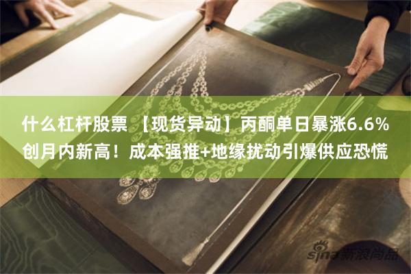什么杠杆股票 【现货异动】丙酮单日暴涨6.6%创月内新高！成本强推+地缘扰动引爆供应恐慌
