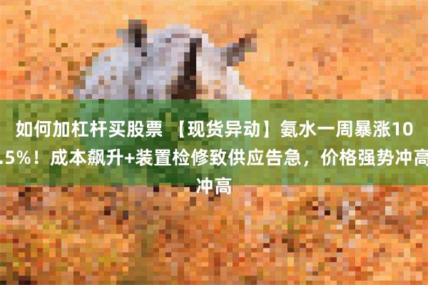 如何加杠杆买股票 【现货异动】氨水一周暴涨10.5%！成本飙升+装置检修致供应告急，价格强势冲高