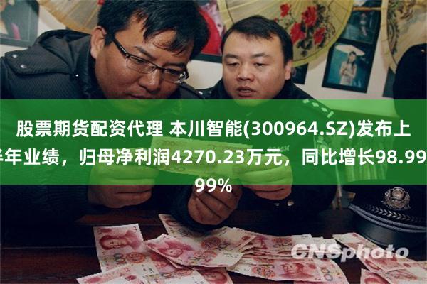 股票期货配资代理 本川智能(300964.SZ)发布上半年业绩，归母净利润4270.23万元，同比增长98.99%