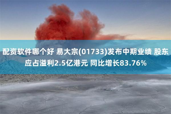 配资软件哪个好 易大宗(01733)发布中期业绩 股东应占溢利2.5亿港元 同比增长83.76%