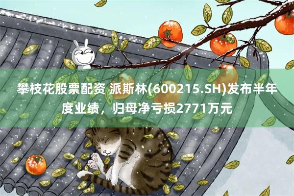 攀枝花股票配资 派斯林(600215.SH)发布半年度业绩，归母净亏损2771万元