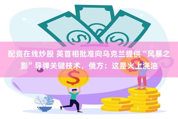 配资在线炒股 英首相批准向乌克兰提供“风暴之影”导弹关键技术，俄方：这是火上浇油