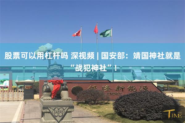 股票可以用杠杆吗 深视频 | 国安部：靖国神社就是“战犯神社”！