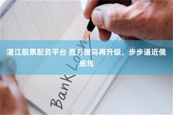 湛江股票配资平台 西方援乌再升级，步步逼近俄底线