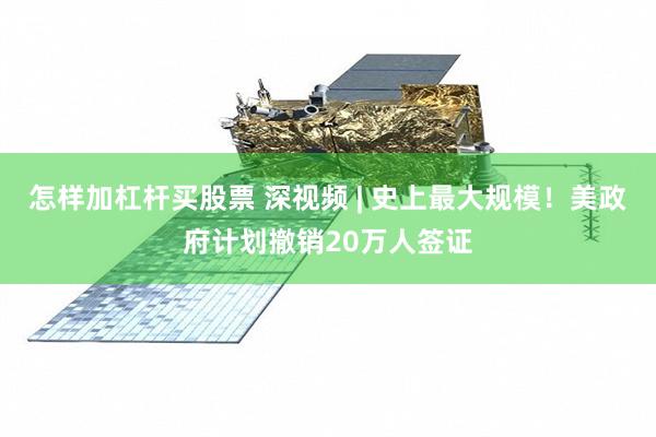 怎样加杠杆买股票 深视频 | 史上最大规模！美政府计划撤销20万人签证