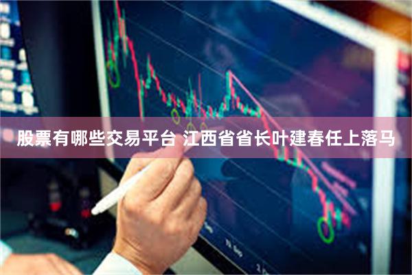 股票有哪些交易平台 江西省省长叶建春任上落马
