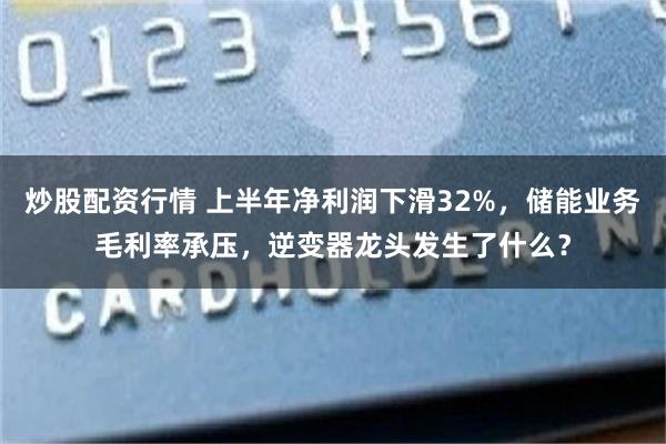 炒股配资行情 上半年净利润下滑32%，储能业务毛利率承压，逆变器龙头发生了什么？