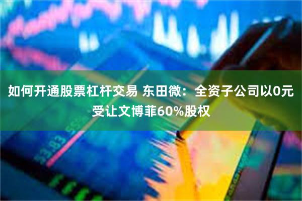 如何开通股票杠杆交易 东田微：全资子公司以0元受让文博菲60%股权