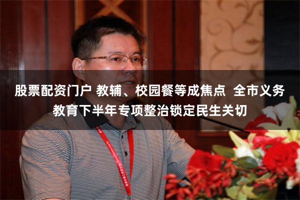 股票配资门户 教辅、校园餐等成焦点  全市义务教育下半年专项整治锁定民生关切