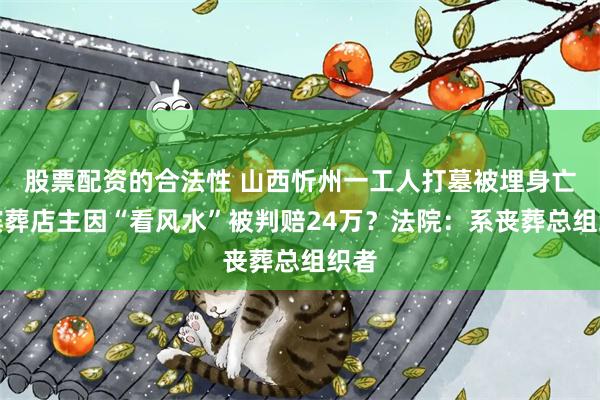 股票配资的合法性 山西忻州一工人打墓被埋身亡，殡葬店主因“看风水”被判赔24万？法院：系丧葬总组织者