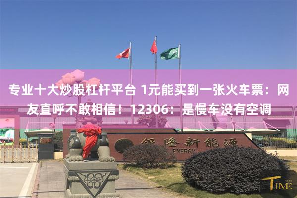 专业十大炒股杠杆平台 1元能买到一张火车票：网友直呼不敢相信！12306：是慢车没有空调