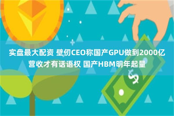 实盘最大配资 壁仞CEO称国产GPU做到2000亿营收才有话语权 国产HBM明年起量