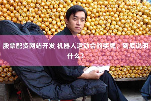 股票配资网站开发 机器人运动会的奖牌，到底说明什么？