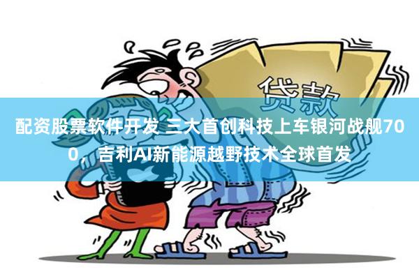 配资股票软件开发 三大首创科技上车银河战舰700，吉利AI新能源越野技术全球首发