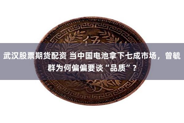 武汉股票期货配资 当中国电池拿下七成市场，曾毓群为何偏偏要谈“品质”？