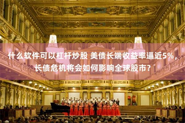 什么软件可以杠杆炒股 美债长端收益率逼近5%，长债危机将会如何影响全球股市？