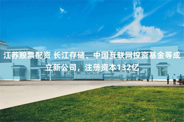 江苏股票配资 长江存储、中国互联网投资基金等成立新公司，注册资本132亿