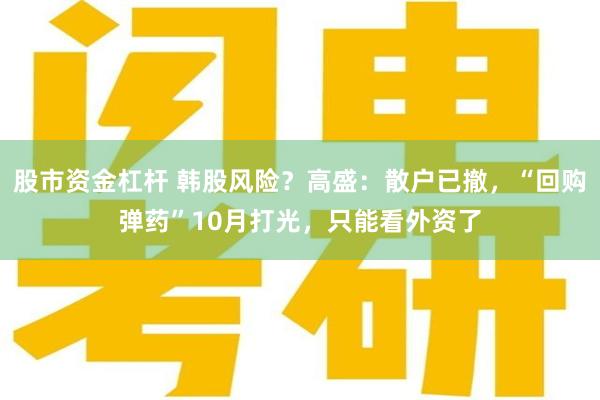 股市资金杠杆 韩股风险？高盛：散户已撤，“回购弹药”10月打光，只能看外资了