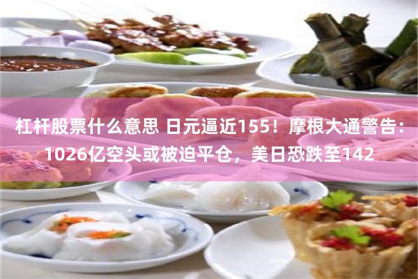 杠杆股票什么意思 日元逼近155！摩根大通警告：1026亿空头或被迫平仓，美日恐跌至142