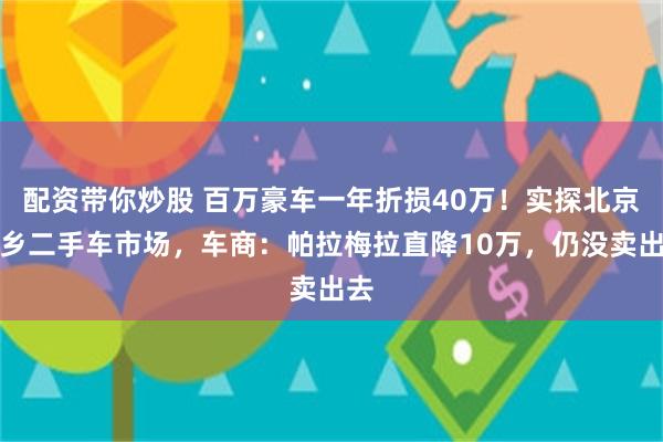 配资带你炒股 百万豪车一年折损40万！实探北京花乡二手车市场，车商：帕拉梅拉直降10万，仍没卖出去