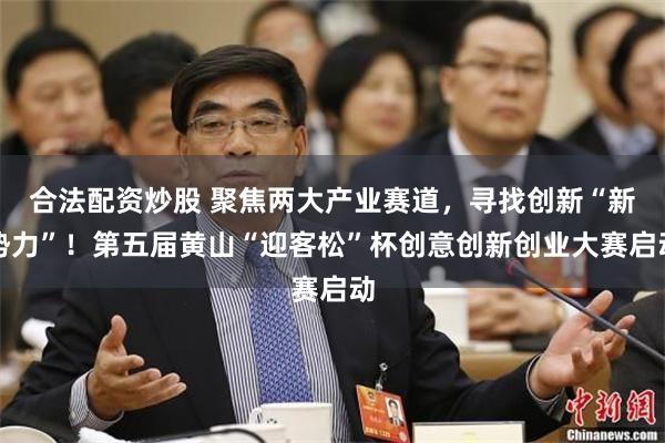 合法配资炒股 聚焦两大产业赛道，寻找创新“新势力”！第五届黄山“迎客松”杯创意创新创业大赛启动
