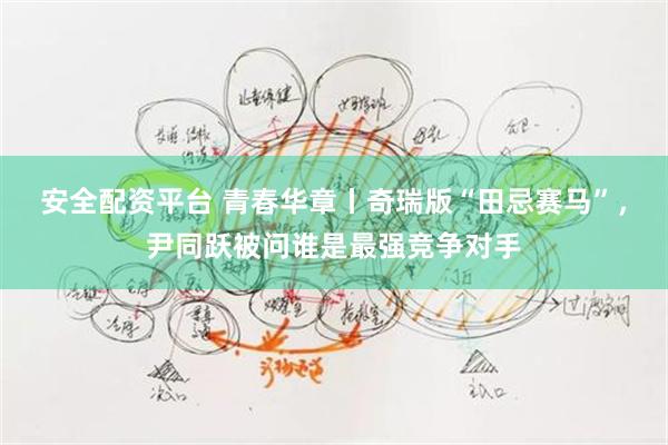 安全配资平台 青春华章丨奇瑞版“田忌赛马”，尹同跃被问谁是最强竞争对手