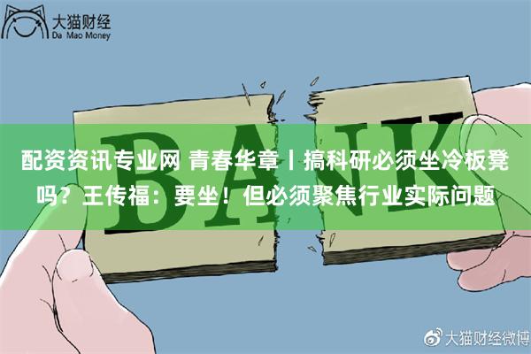 配资资讯专业网 青春华章丨搞科研必须坐冷板凳吗？王传福：要坐！但必须聚焦行业实际问题