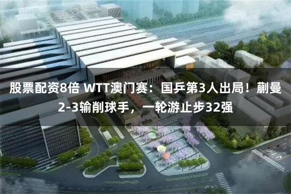 股票配资8倍 WTT澳门赛：国乒第3人出局！蒯曼2-3输削球手，一轮游止步32强