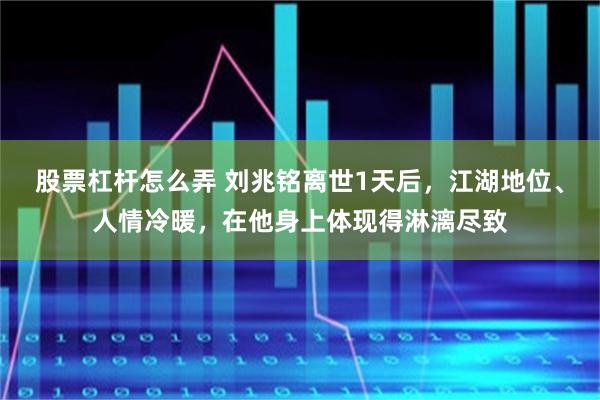 股票杠杆怎么弄 刘兆铭离世1天后，江湖地位、人情冷暖，在他身上体现得淋漓尽致
