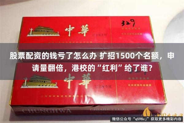 股票配资的钱亏了怎么办 扩招1500个名额，申请量翻倍，港校的“红利”给了谁？