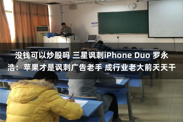 没钱可以炒股吗 三星讽刺iPhone Duo 罗永浩：苹果才是讽刺广告老手 成行业老大前天天干