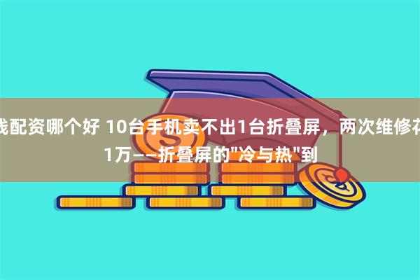 在线配资哪个好 10台手机卖不出1台折叠屏，两次维修花掉1万——折叠屏的"冷与热"到