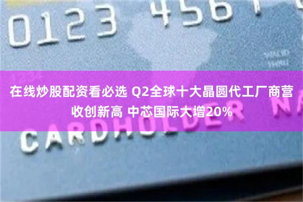 在线炒股配资看必选 Q2全球十大晶圆代工厂商营收创新高 中芯国际大增20%