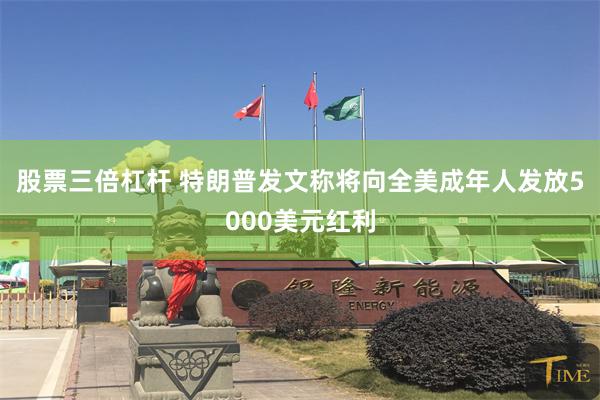 股票三倍杠杆 特朗普发文称将向全美成年人发放5000美元红利